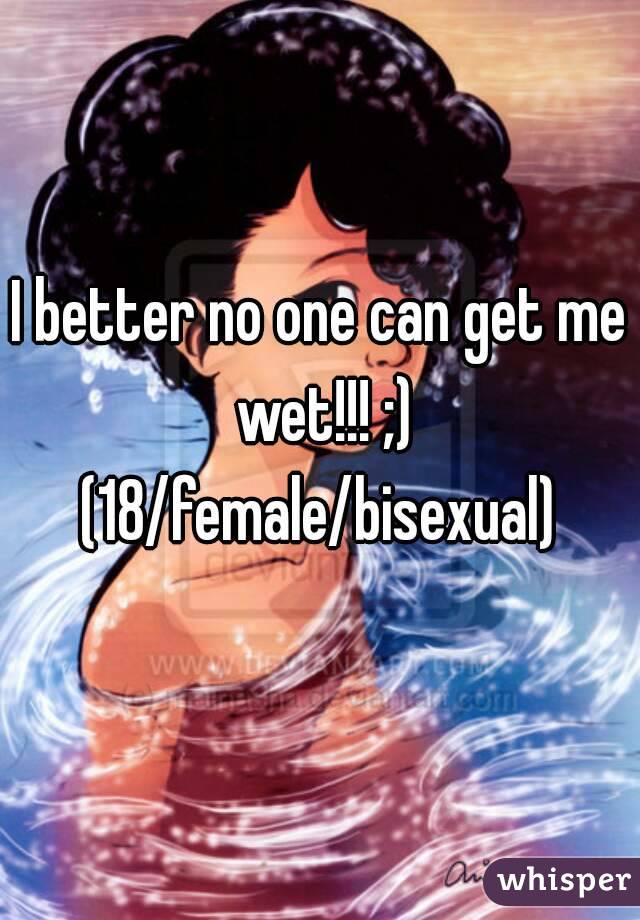 I better no one can get me wet!!! ;)
(18/female/bisexual)