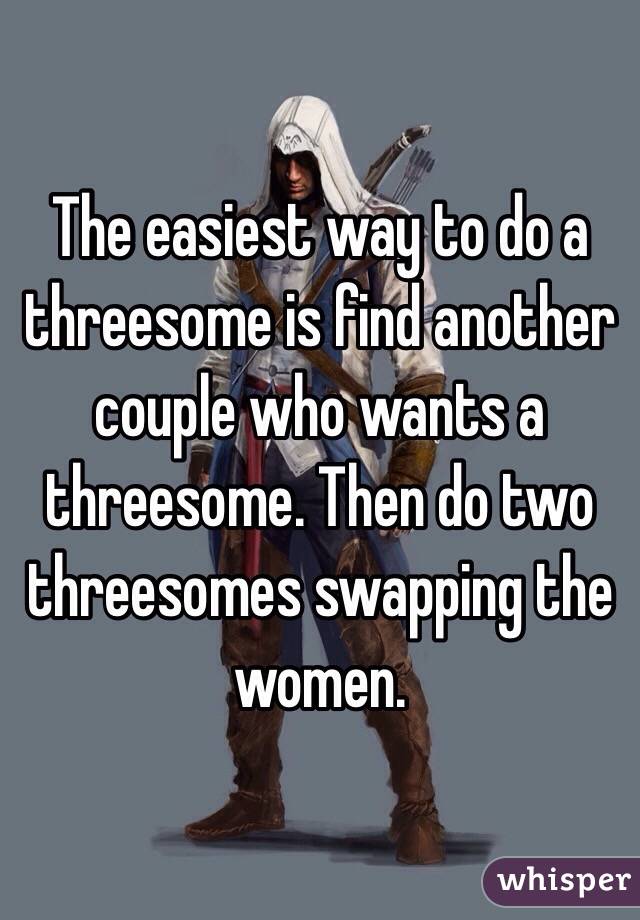 The easiest way to do a threesome is find another couple who wants a threesome. Then do two threesomes swapping the women. 
