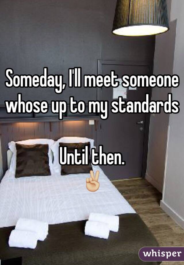Someday, I'll meet someone whose up to my standards

Until then. 
✌🏼️