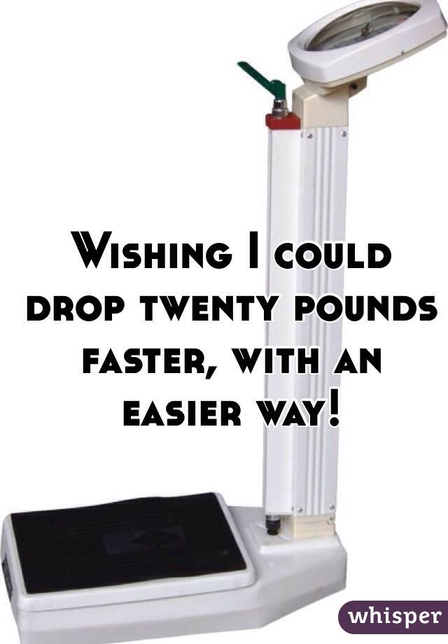 Wishing I could drop twenty pounds faster, with an easier way! 