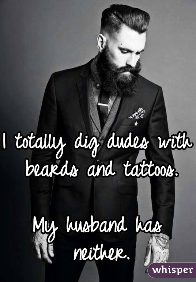 I totally dig dudes with beards and tattoos.

My husband has neither.