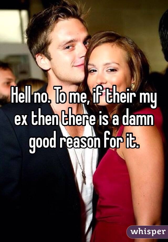 Hell no. To me, if their my ex then there is a damn good reason for it. 