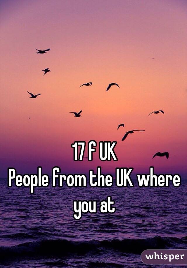 17 f UK
People from the UK where you at 
