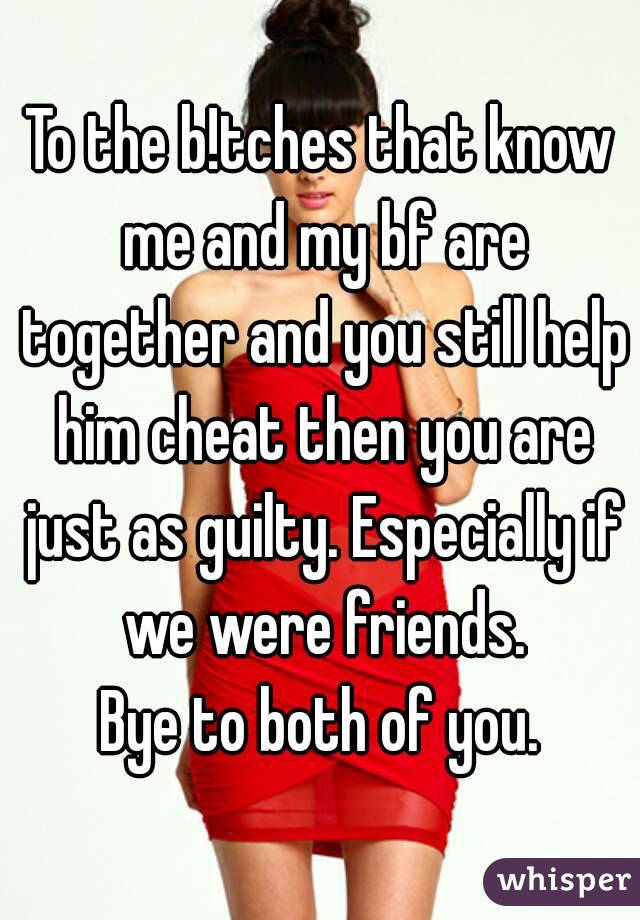 To the b!tches that know me and my bf are together and you still help him cheat then you are just as guilty. Especially if we were friends.
Bye to both of you.