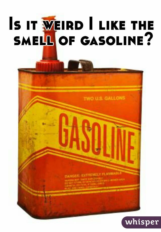 Is it weird I like the smell of gasoline?