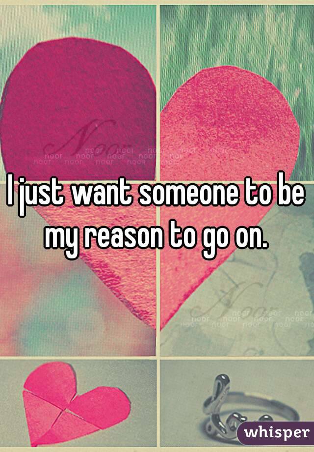 I just want someone to be my reason to go on. 