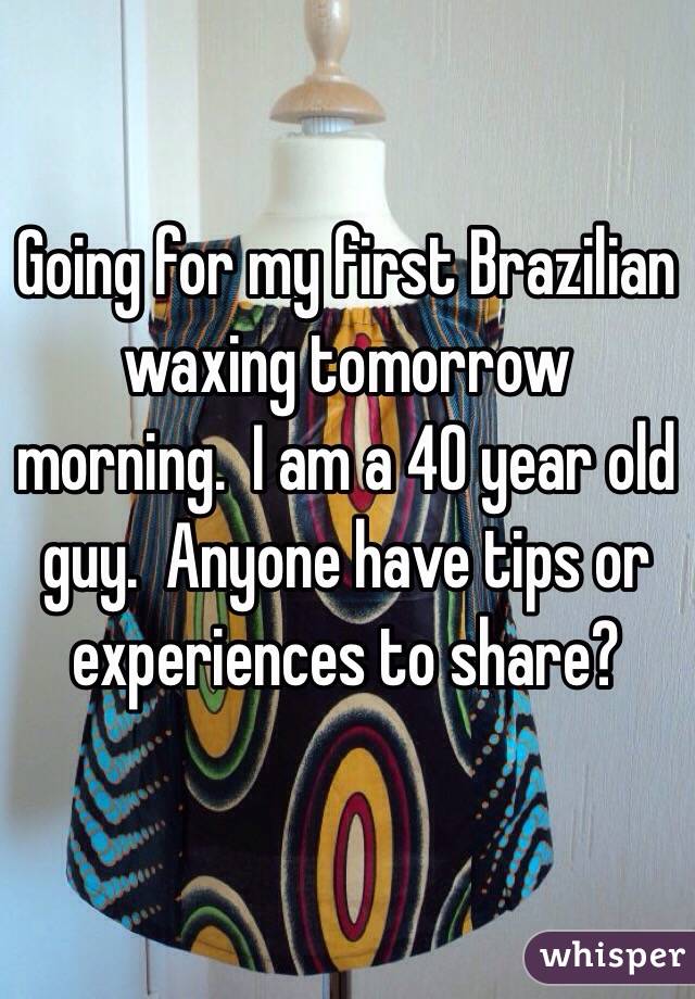 Going for my first Brazilian waxing tomorrow morning.  I am a 40 year old guy.  Anyone have tips or experiences to share?