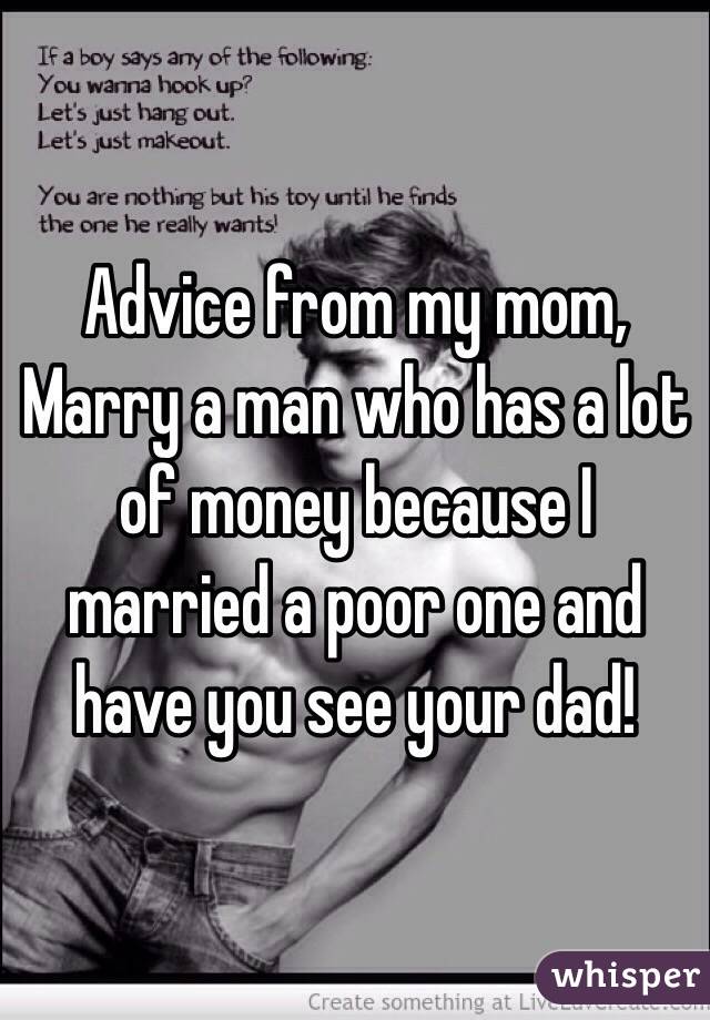 Advice from my mom, 
Marry a man who has a lot of money because I married a poor one and have you see your dad! 