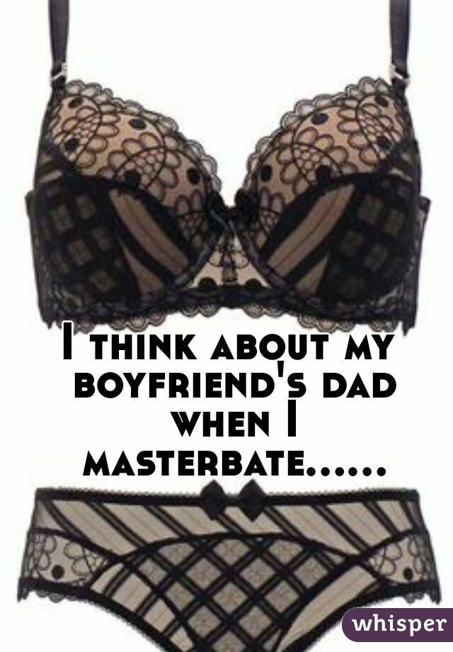 I think about my boyfriend's dad when I masterbate......
