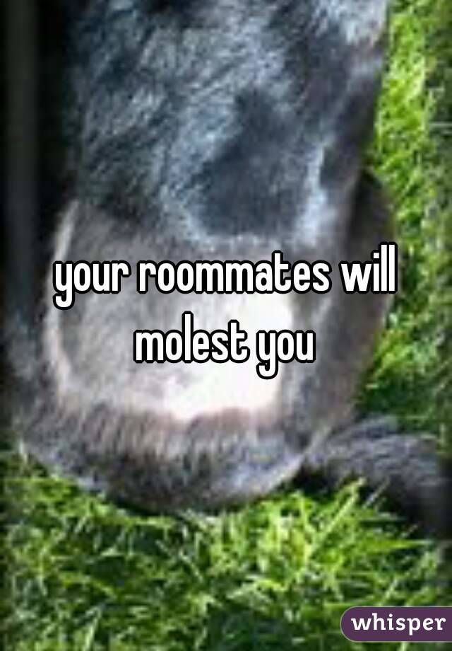 your roommates will
molest you