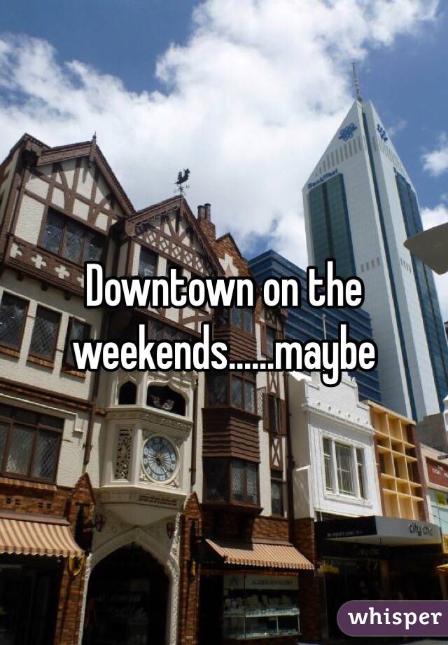 Downtown on the weekends......maybe
