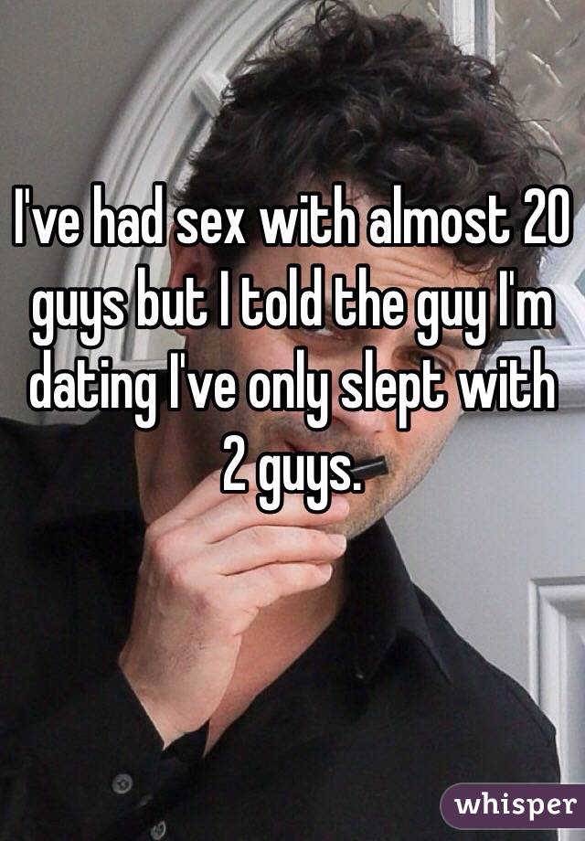 I've had sex with almost 20 guys but I told the guy I'm dating I've only slept with 2 guys. 
