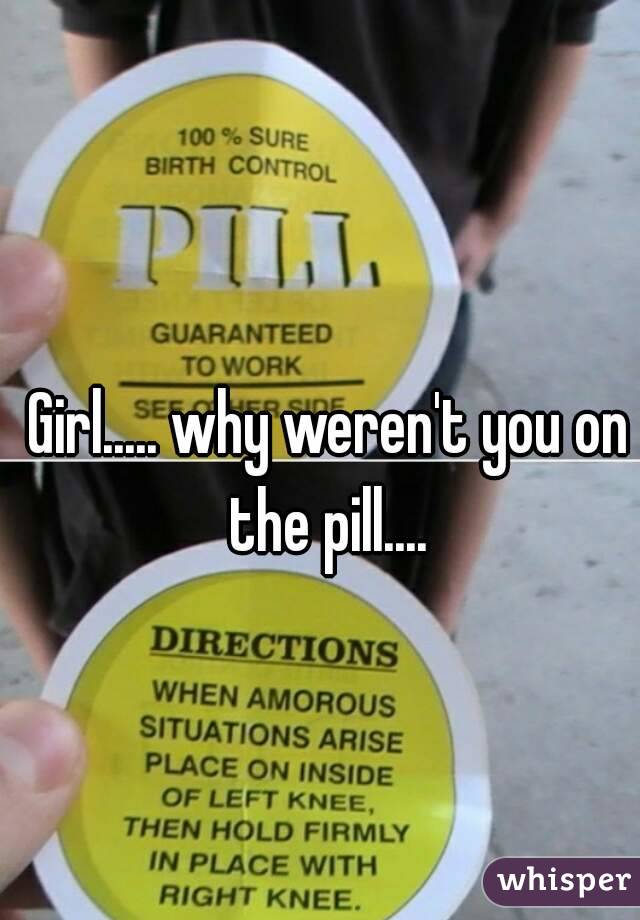 Girl..... why weren't you on the pill.... 