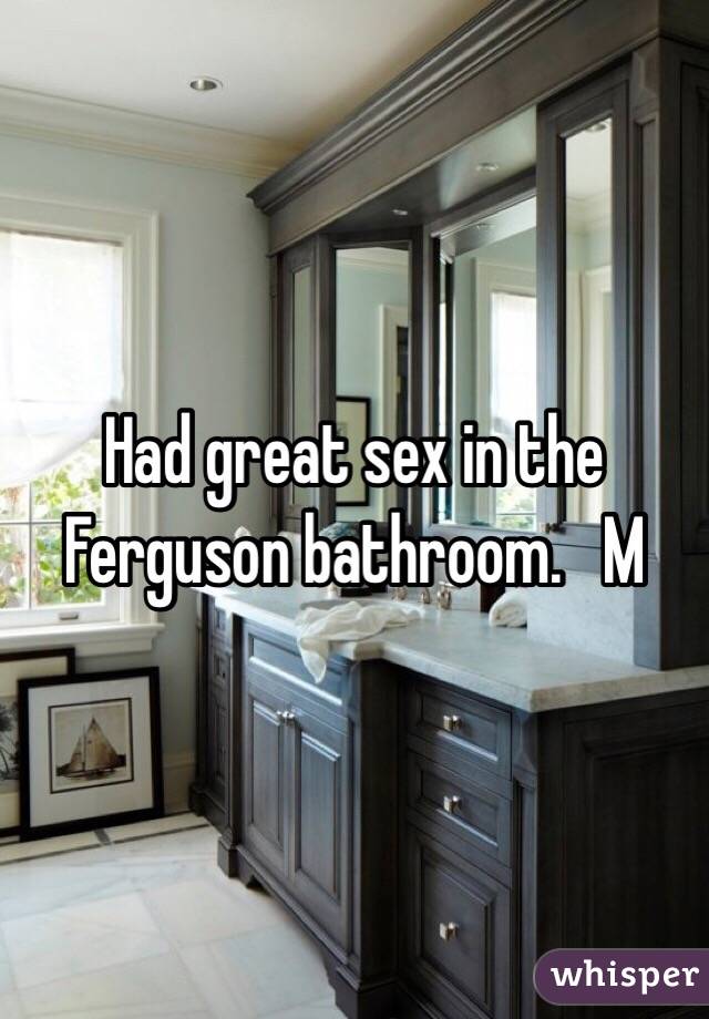Had great sex in the Ferguson bathroom.   M