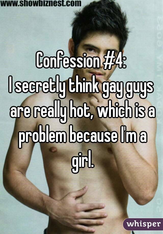 Confession #4:
I secretly think gay guys are really hot, which is a problem because I'm a girl.