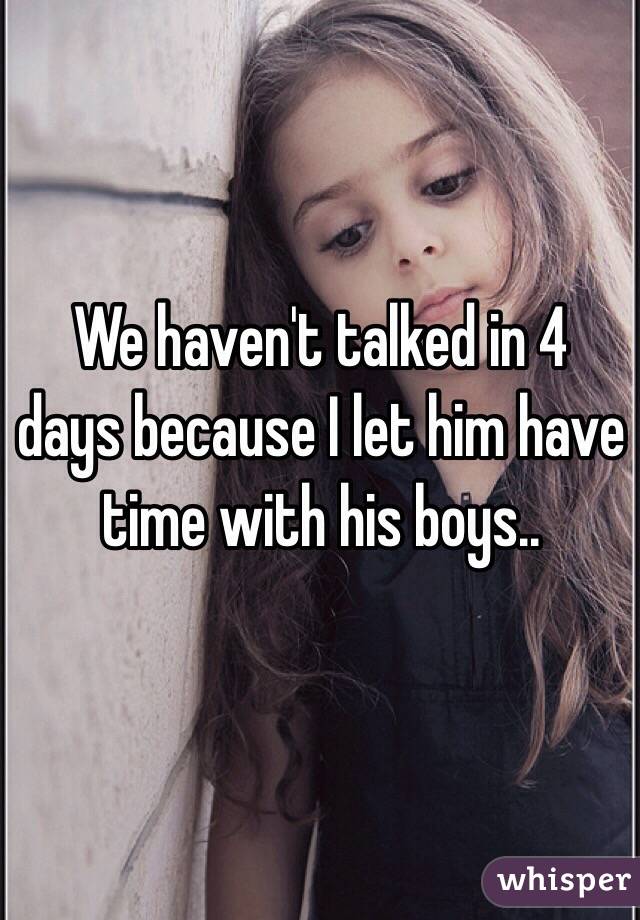 We haven't talked in 4 days because I let him have time with his boys..