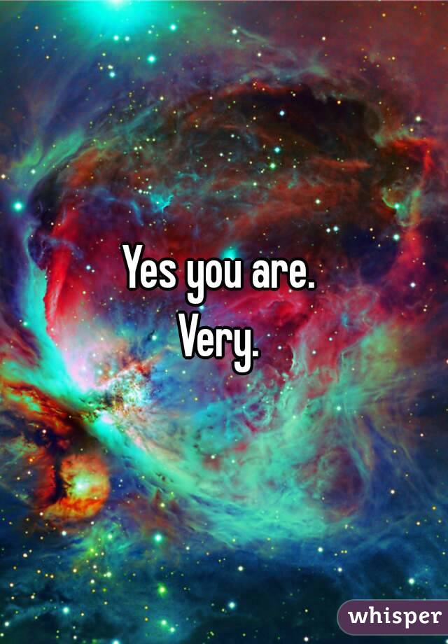 Yes you are. 
Very. 