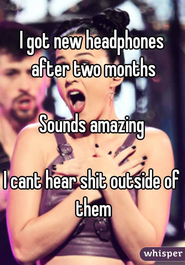 I got new headphones after two months

Sounds amazing

I cant hear shit outside of them