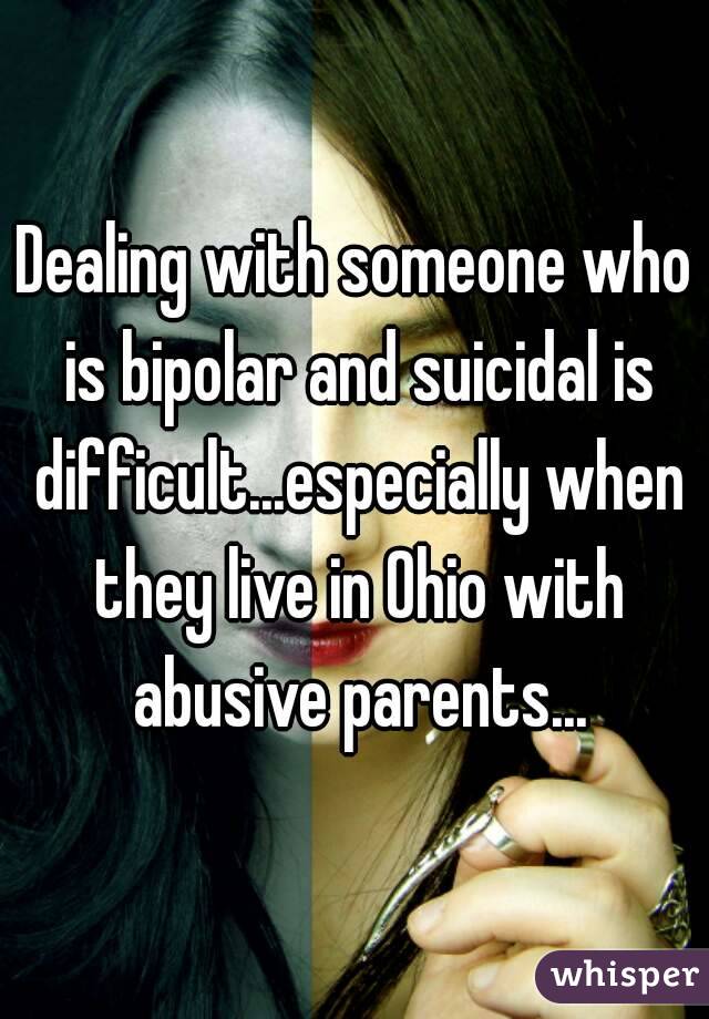 Dealing with someone who is bipolar and suicidal is difficult...especially when they live in Ohio with abusive parents...