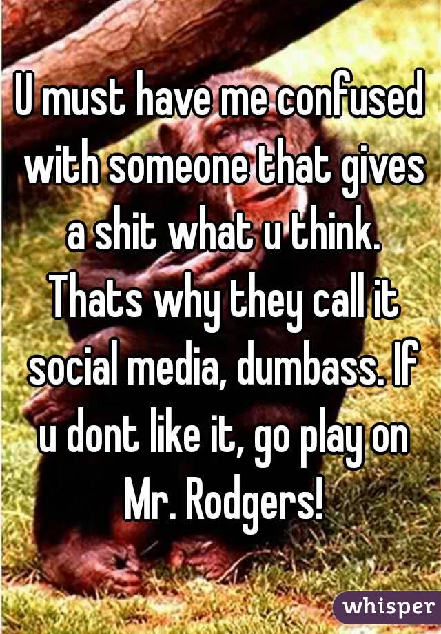 U must have me confused with someone that gives a shit what u think. Thats why they call it social media, dumbass. If u dont like it, go play on Mr. Rodgers!
