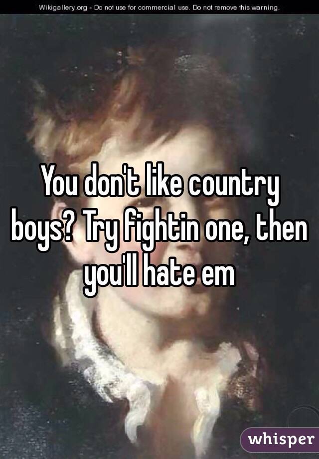 You don't like country boys? Try fightin one, then you'll hate em 