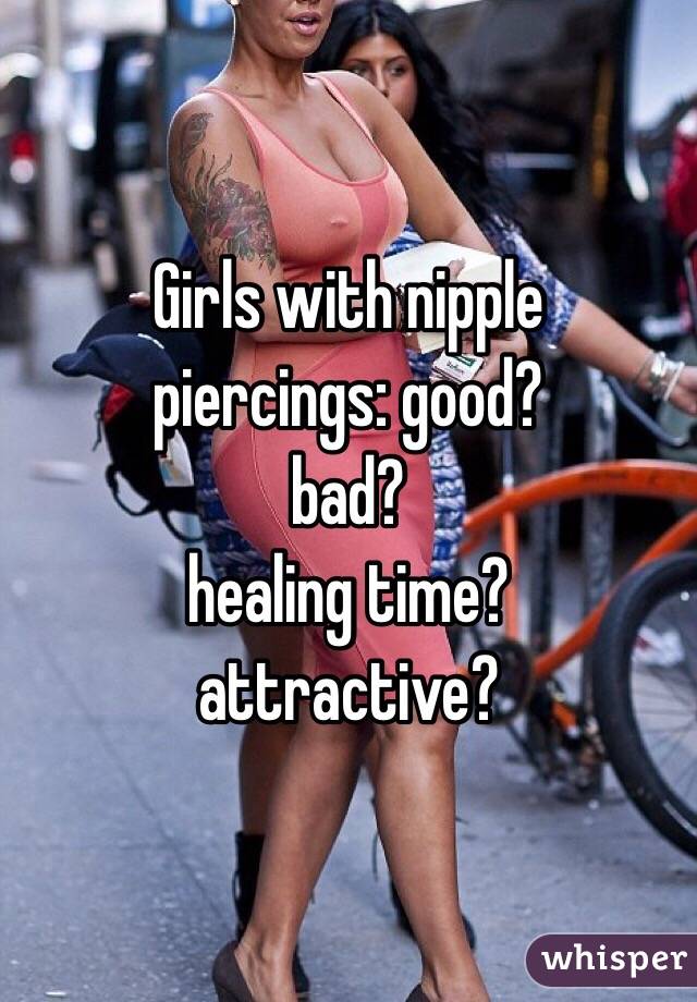 Girls with nipple
piercings: good?
bad?
healing time?
attractive?
