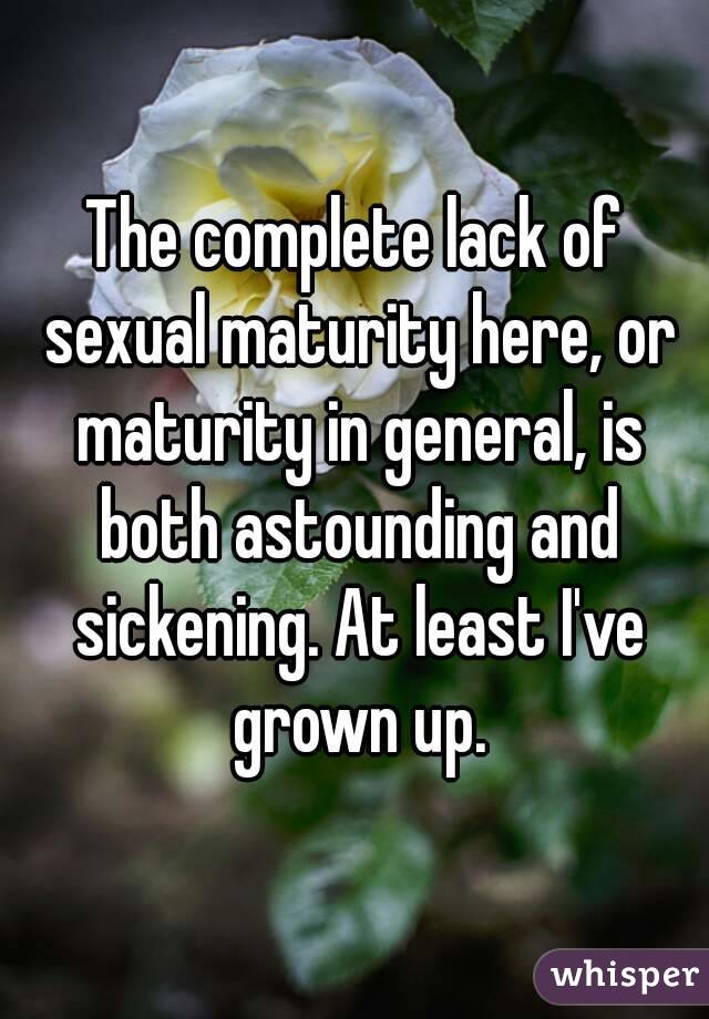 The complete lack of sexual maturity here, or maturity in general, is both astounding and sickening. At least I've grown up.