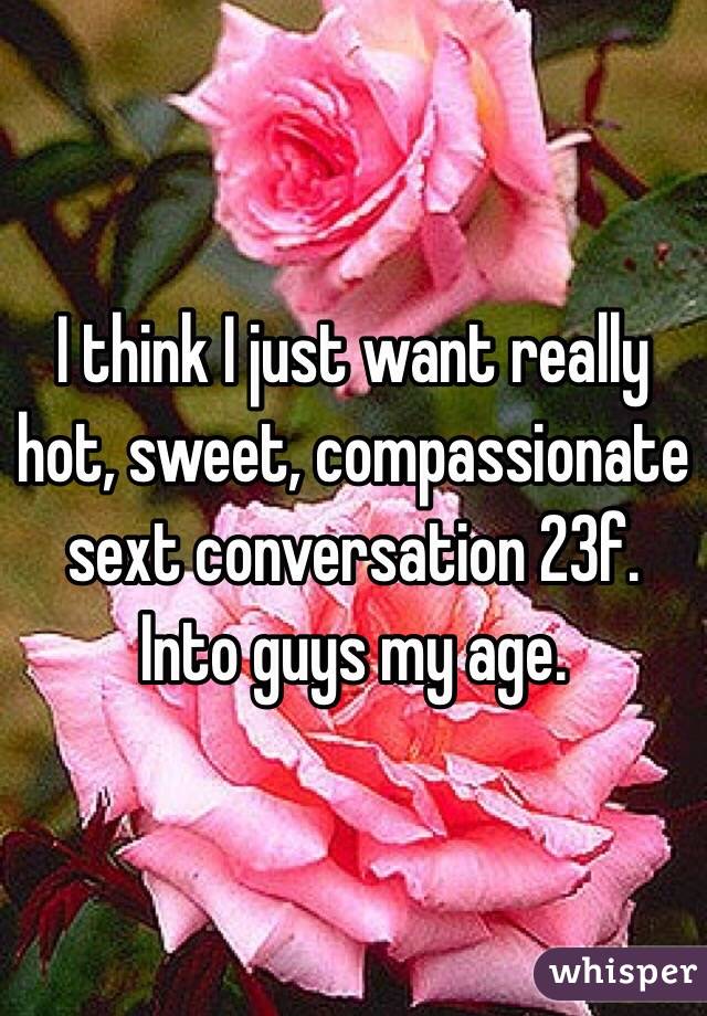I think I just want really hot, sweet, compassionate sext conversation 23f. Into guys my age.