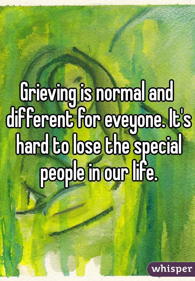 Grieving is normal and different for eveyone. It's hard to lose the special people in our life.