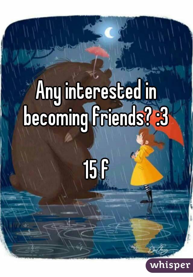 Any interested in becoming friends? :3 

15 f
