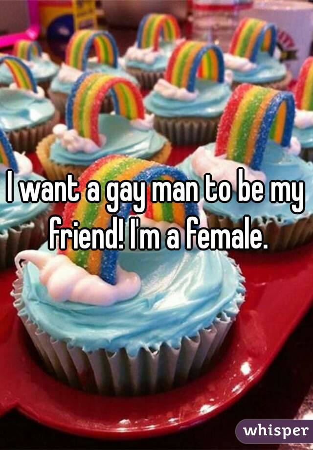 I want a gay man to be my friend! I'm a female.