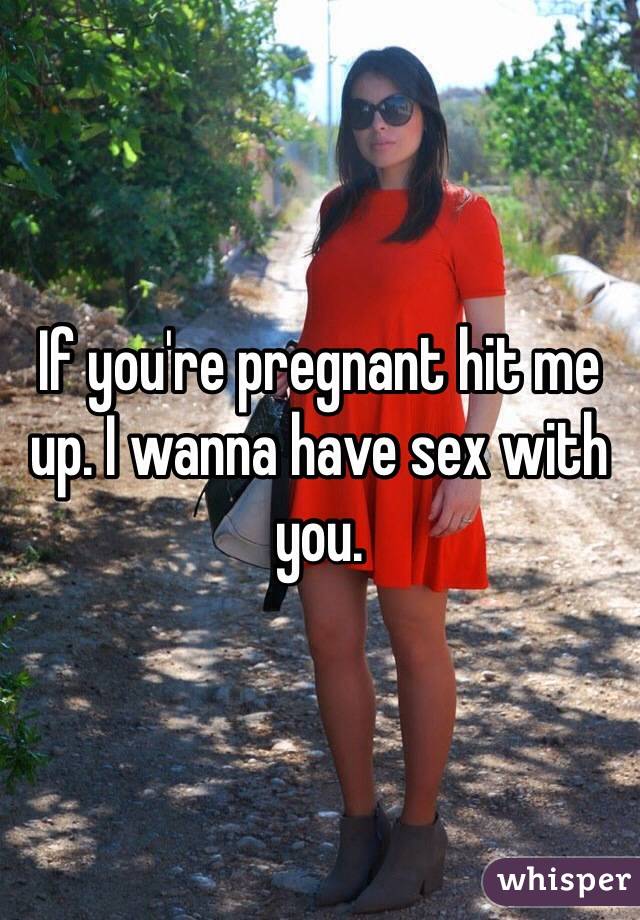 If you're pregnant hit me up. I wanna have sex with you.
