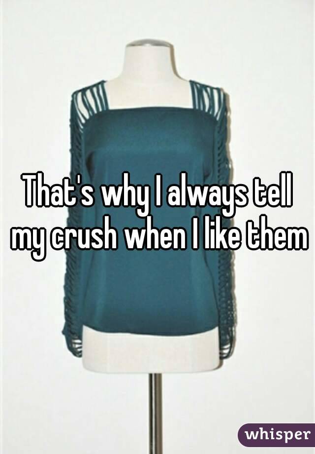 That's why I always tell my crush when I like them