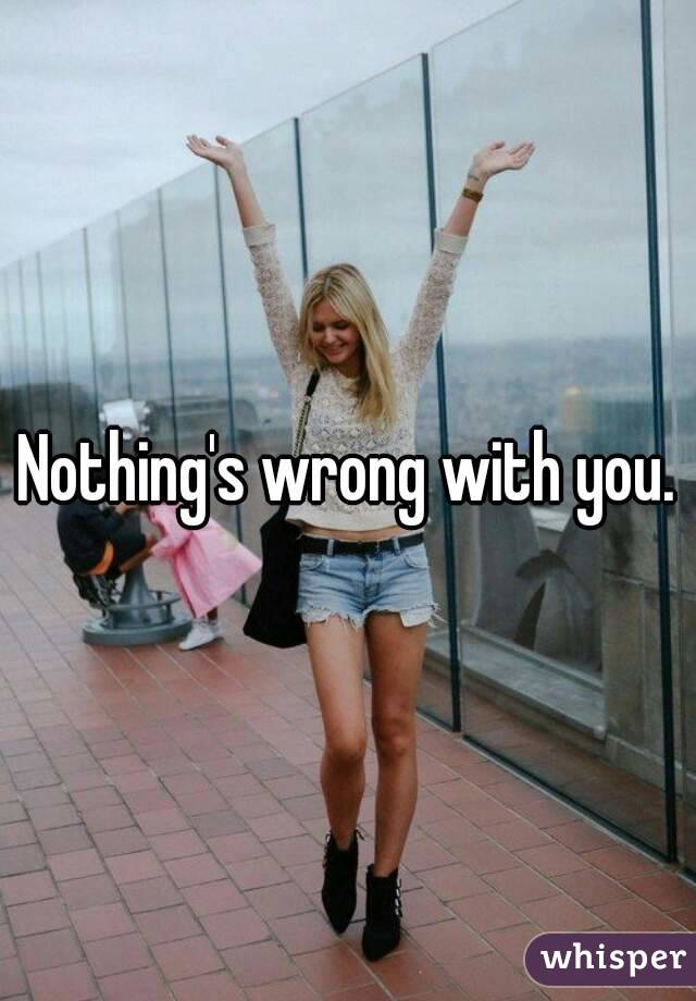 Nothing's wrong with you.