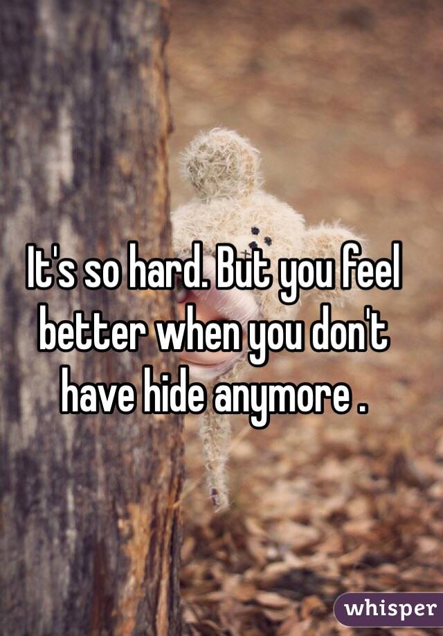 It's so hard. But you feel better when you don't have hide anymore .