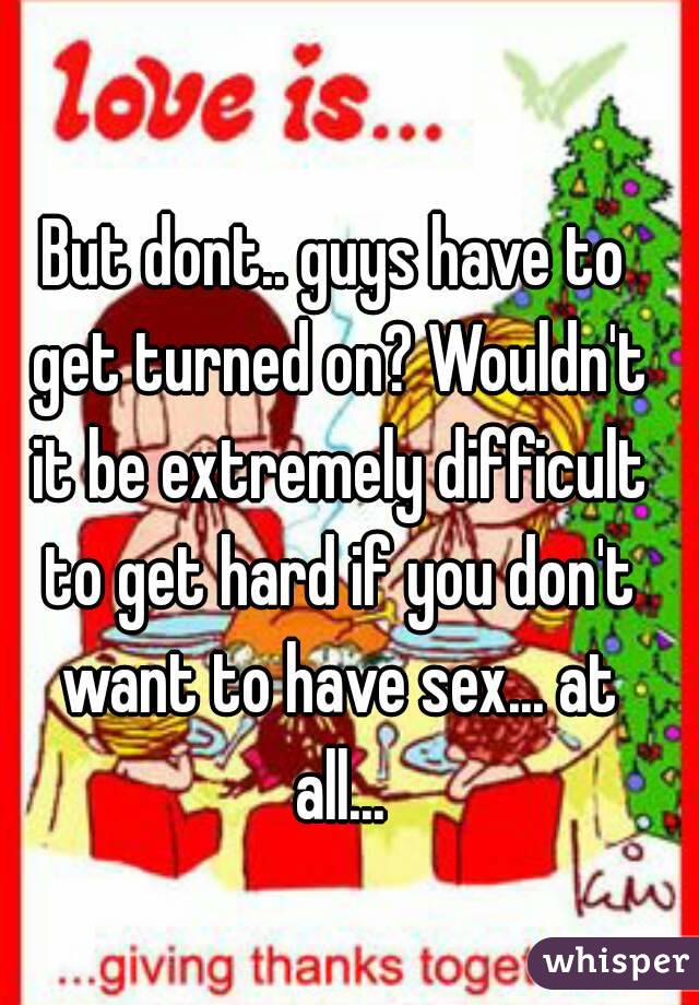 But dont.. guys have to get turned on? Wouldn't it be extremely difficult to get hard if you don't want to have sex... at all...