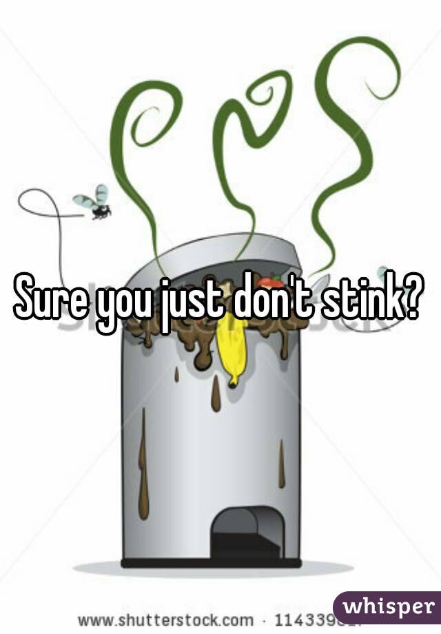 Sure you just don't stink?