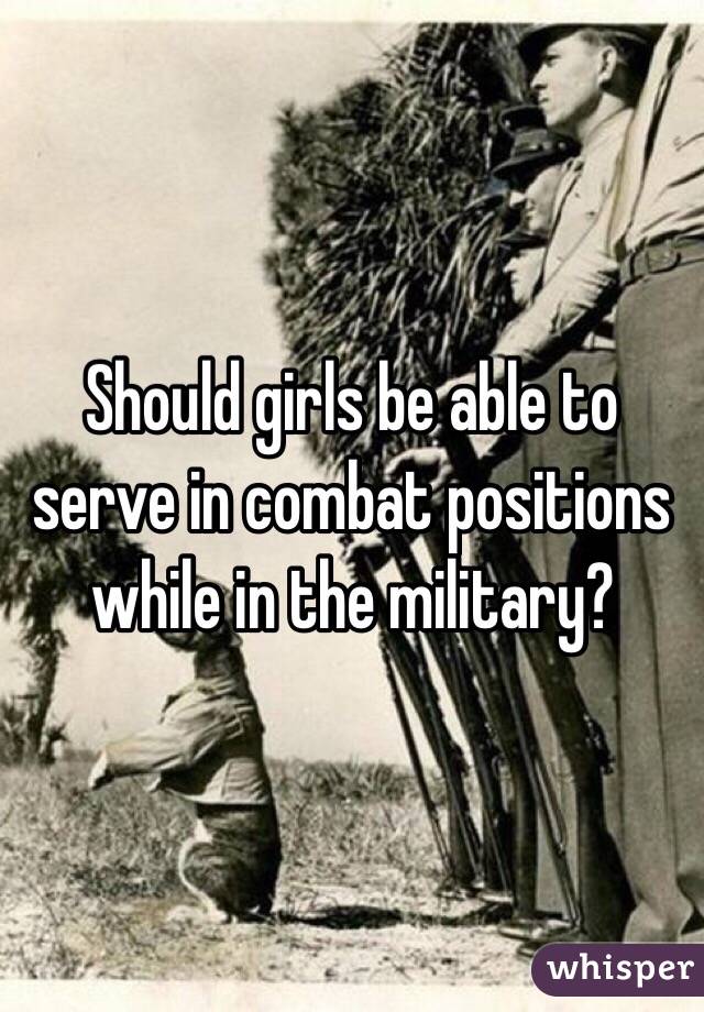 Should girls be able to serve in combat positions while in the military? 