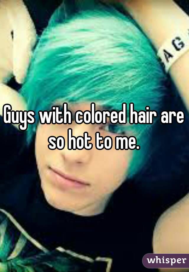 Guys with colored hair are so hot to me. 