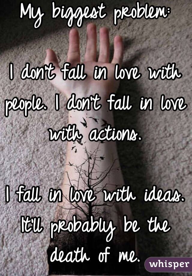 My biggest problem:

I don't fall in love with people. I don't fall in love with actions.

I fall in love with ideas.
It'll probably be the death of me.