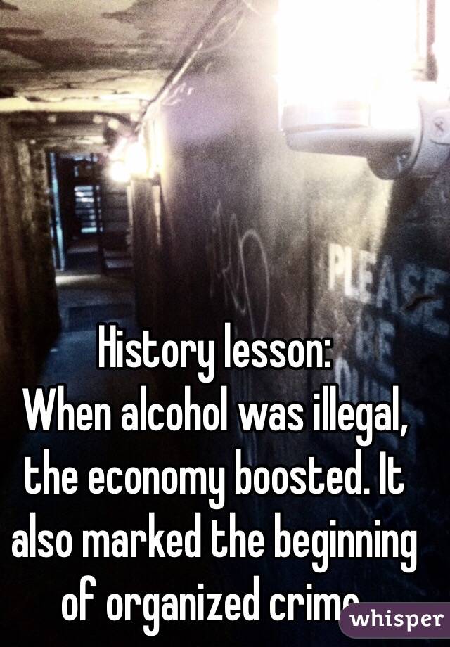 History lesson: 
When alcohol was illegal, the economy boosted. It also marked the beginning of organized crime. 