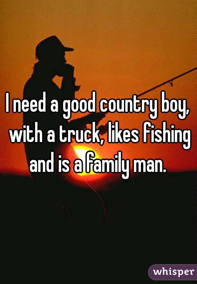 I need a good country boy, with a truck, likes fishing and is a family man. 
