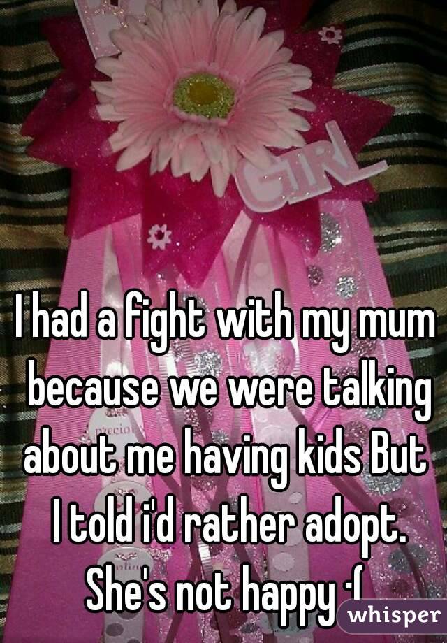 I had a fight with my mum because we were talking about me having kids But  I told i'd rather adopt. She's not happy :( 