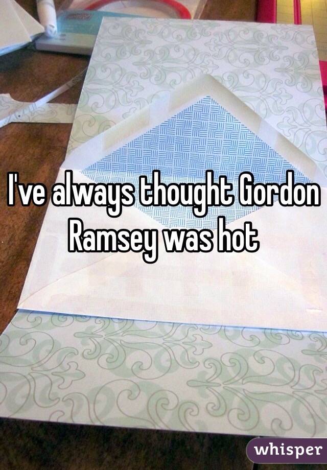 I've always thought Gordon Ramsey was hot
