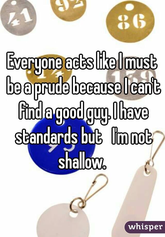 Everyone acts like I must be a prude because I can't find a good guy. I have standards but   I'm not shallow. 