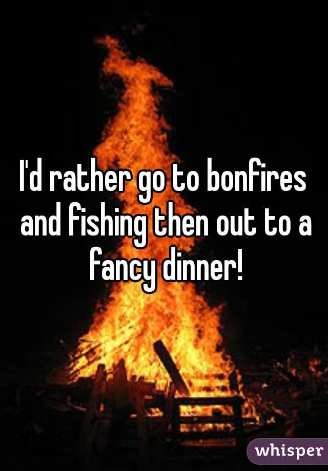 I'd rather go to bonfires and fishing then out to a fancy dinner!
