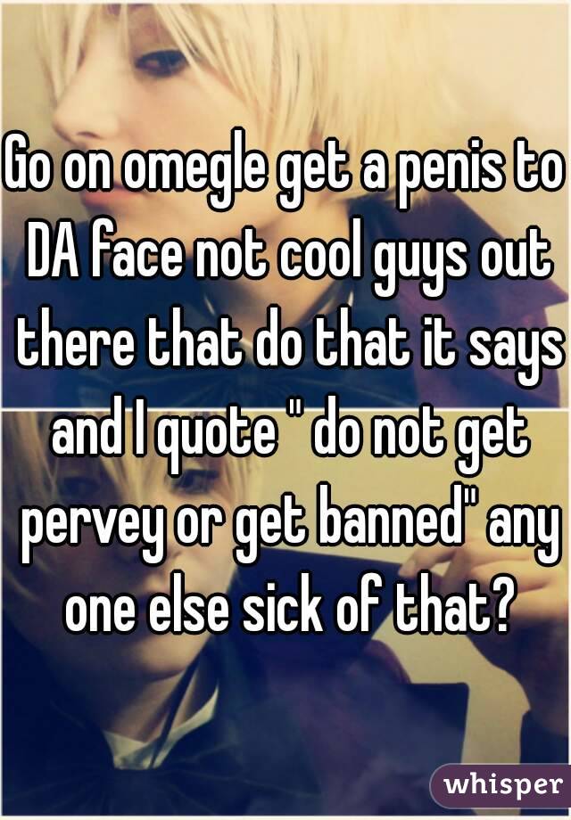 Go on omegle get a penis to DA face not cool guys out there that do that it says and I quote " do not get pervey or get banned" any one else sick of that?
