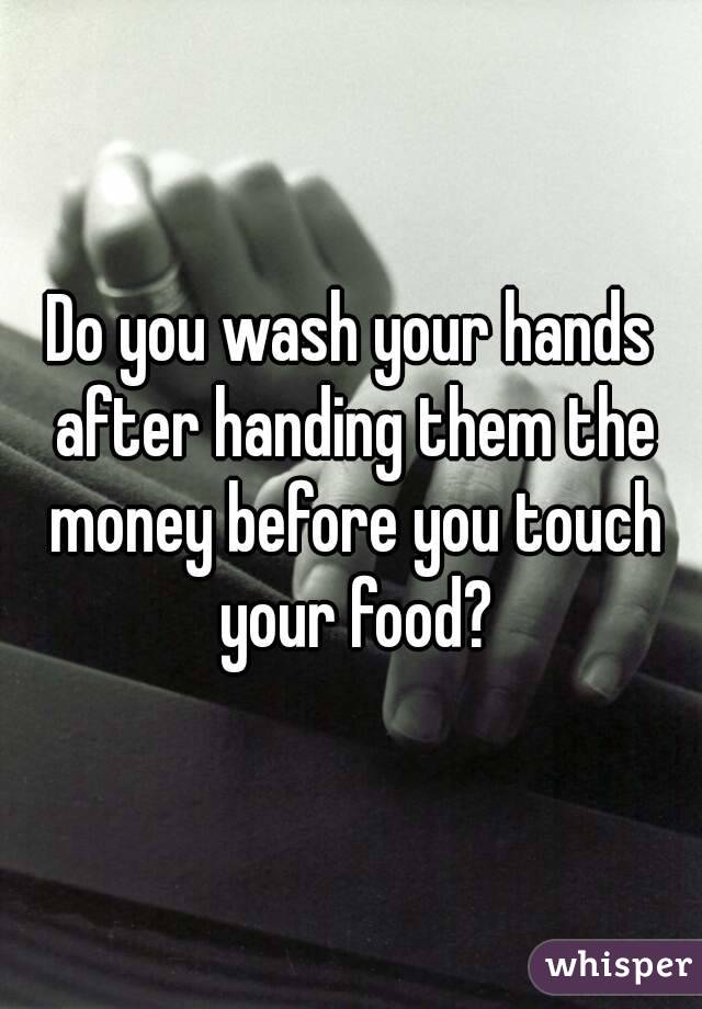 Do you wash your hands after handing them the money before you touch your food?