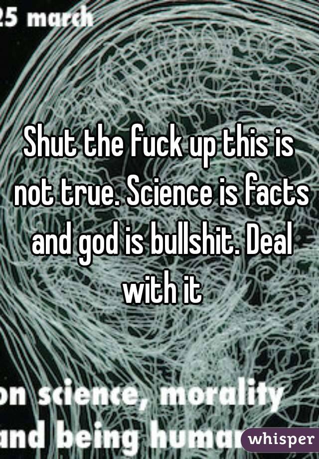 Shut the fuck up this is not true. Science is facts and god is bullshit. Deal with it