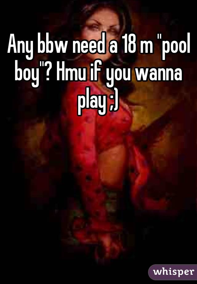 Any bbw need a 18 m "pool boy"? Hmu if you wanna play ;)